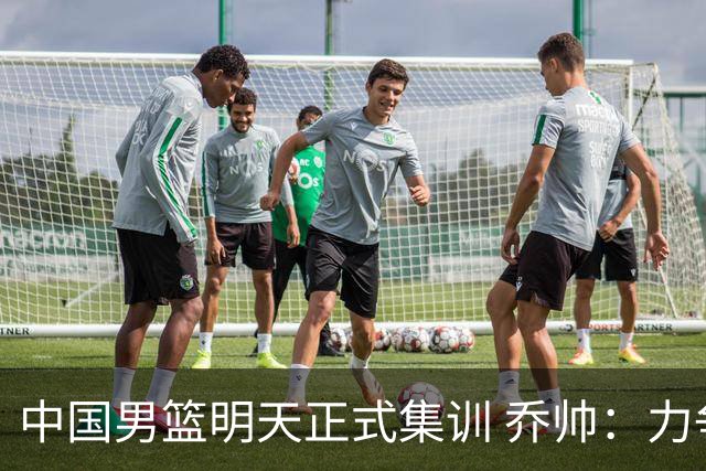中国男篮明天正式集训 乔帅：力争奥运会门票