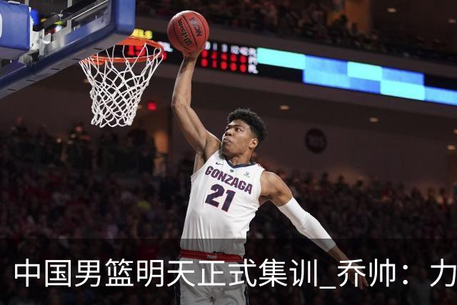 中国男篮明天正式集训 乔帅：力争奥运会门票