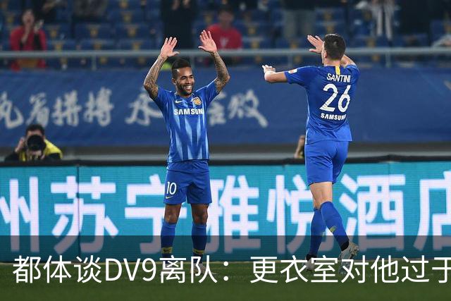 都体谈DV9离队：更衣室对他过于张扬的举动和过分领导行为很不满