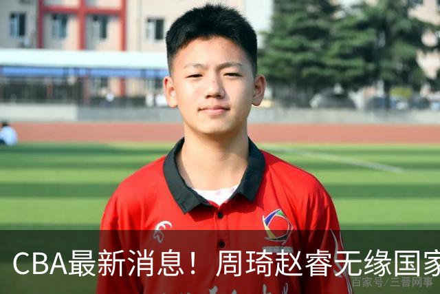 CBA最新消息！周琦赵睿无缘国家队，北卡大学接触林葳，辽宁签约2米11中锋